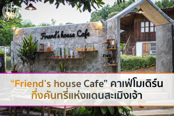 “Friend’s house Cafe” คาเฟ่โมเดิร์นกึ่งคันทรี่แห่งแดนสะเมิงเจ้า